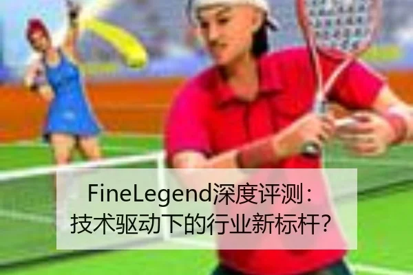 FineLegend深度评测：技术驱动下的行业新标杆？