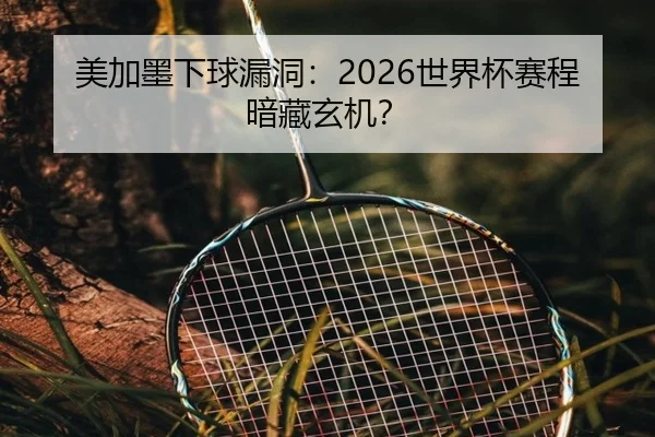 美加墨下球漏洞：2026世界杯赛程暗藏玄机？